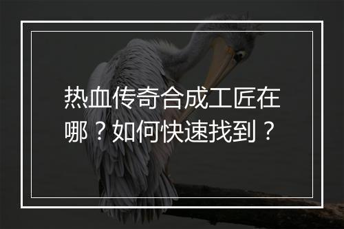 热血传奇合成工匠在哪？如何快速找到？