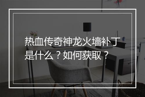 热血传奇神龙火墙补丁是什么？如何获取？