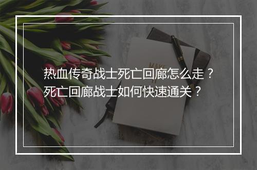 热血传奇战士死亡回廊怎么走？死亡回廊战士如何快速通关？
