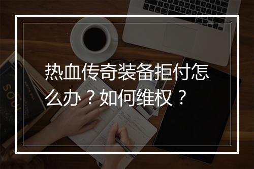 热血传奇装备拒付怎么办？如何维权？