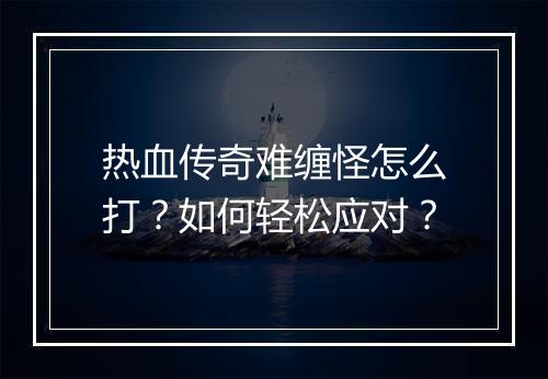 热血传奇难缠怪怎么打？如何轻松应对？