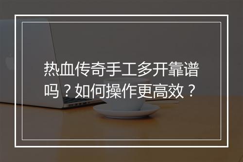 热血传奇手工多开靠谱吗？如何操作更高效？