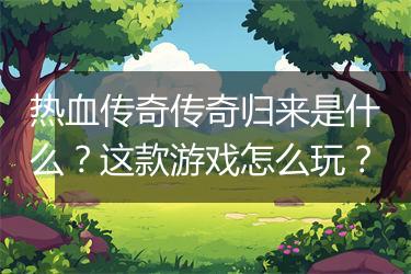 热血传奇传奇归来是什么？这款游戏怎么玩？