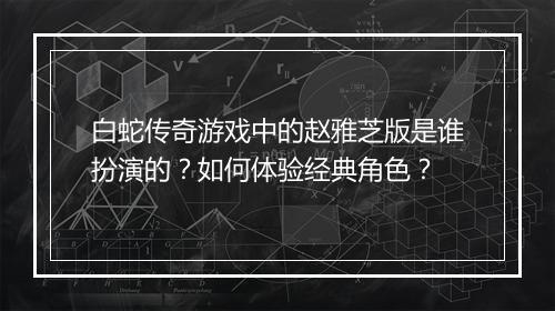 白蛇传奇游戏中的赵雅芝版是谁扮演的？如何体验经典角色？