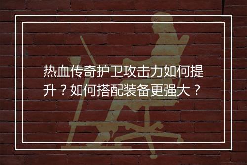 热血传奇护卫攻击力如何提升？如何搭配装备更强大？