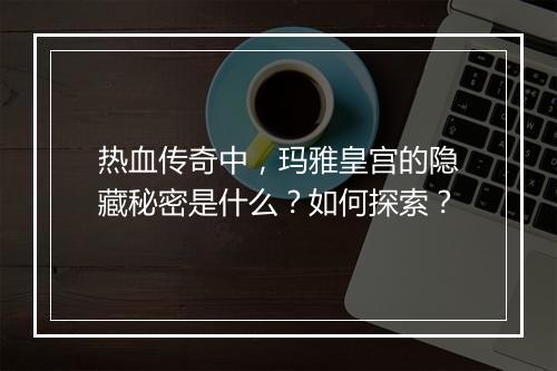 热血传奇中，玛雅皇宫的隐藏秘密是什么？如何探索？