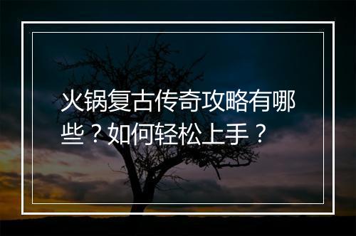 火锅复古传奇攻略有哪些？如何轻松上手？