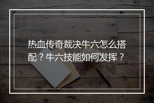 热血传奇裁决牛六怎么搭配？牛六技能如何发挥？