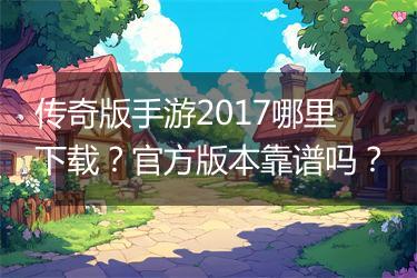 传奇版手游2017哪里下载？官方版本靠谱吗？