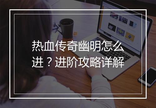 热血传奇幽明怎么进？进阶攻略详解