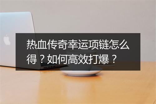 热血传奇幸运项链怎么得？如何高效打爆？