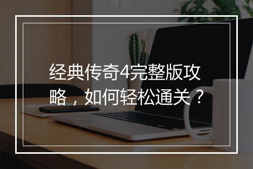 经典传奇4完整版攻略，如何轻松通关？