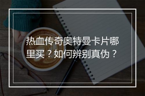 热血传奇奥特曼卡片哪里买？如何辨别真伪？