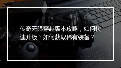 传奇无限穿越版本攻略，如何快速升级？如何获取稀有装备？