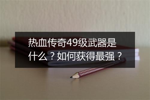 热血传奇49级武器是什么？如何获得最强？