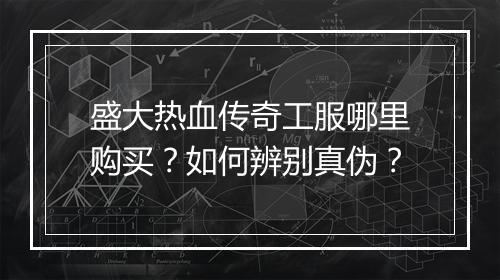 盛大热血传奇工服哪里购买？如何辨别真伪？