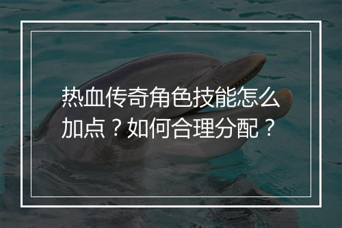 热血传奇角色技能怎么加点？如何合理分配？