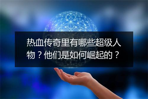 热血传奇里有哪些超级人物？他们是如何崛起的？
