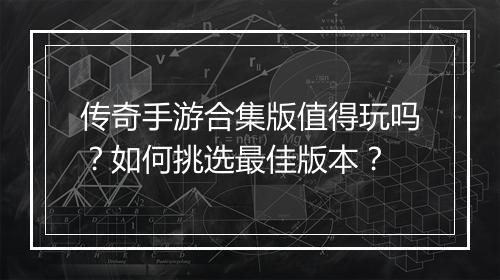 传奇手游合集版值得玩吗？如何挑选最佳版本？