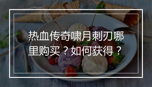 热血传奇啸月刺刃哪里购买？如何获得？