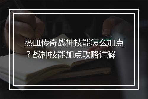热血传奇战神技能怎么加点？战神技能加点攻略详解