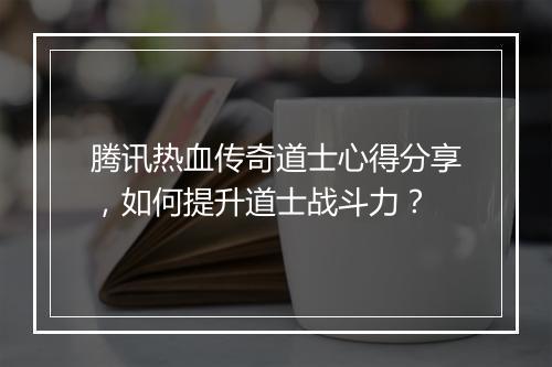 腾讯热血传奇道士心得分享，如何提升道士战斗力？