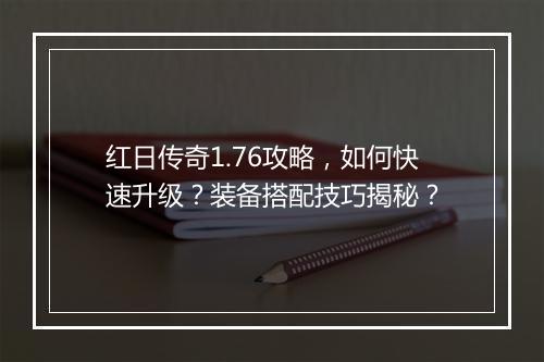 红日传奇1.76攻略，如何快速升级？装备搭配技巧揭秘？