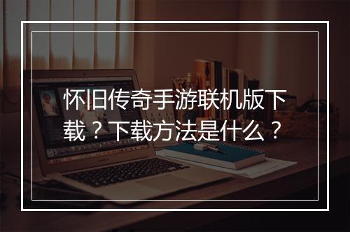 怀旧传奇手游联机版下载？下载方法是什么？
