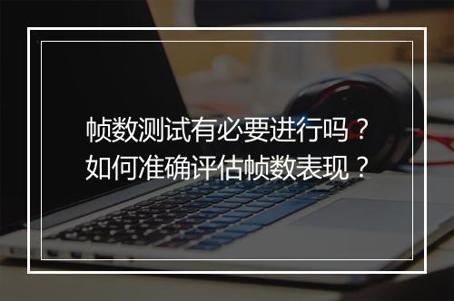 帧数测试有必要进行吗？如何准确评估帧数表现？