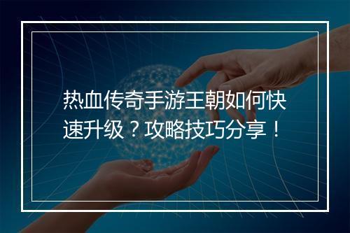 热血传奇手游王朝如何快速升级？攻略技巧分享！