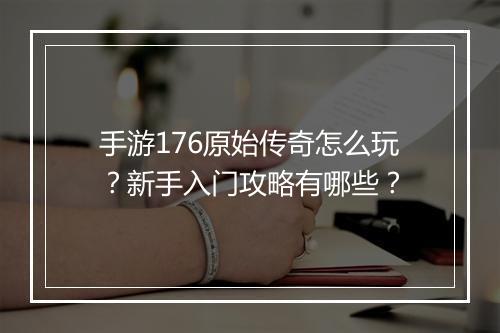 手游176原始传奇怎么玩？新手入门攻略有哪些？