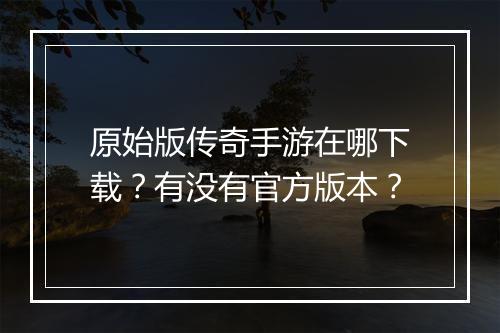 原始版传奇手游在哪下载？有没有官方版本？