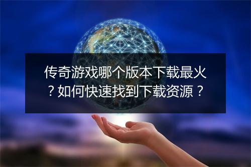 传奇游戏哪个版本下载最火？如何快速找到下载资源？