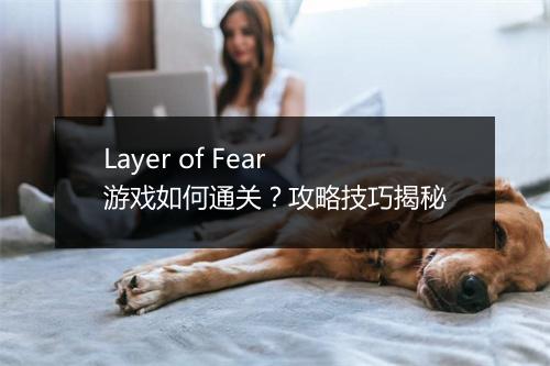 Layer of Fear游戏如何通关？攻略技巧揭秘