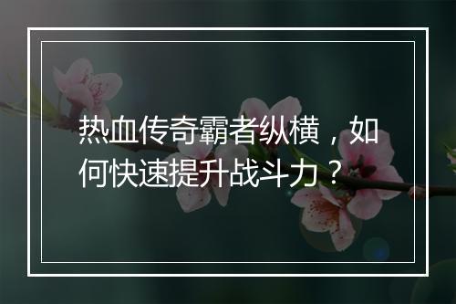 热血传奇霸者纵横，如何快速提升战斗力？