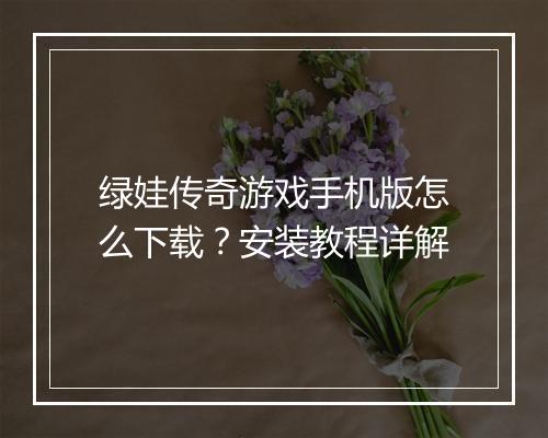 绿娃传奇游戏手机版怎么下载？安装教程详解