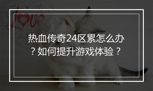 热血传奇24区累怎么办？如何提升游戏体验？