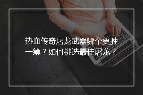 热血传奇屠龙武器哪个更胜一筹？如何挑选最佳屠龙？