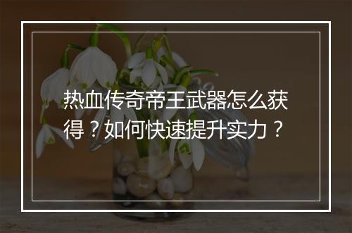 热血传奇帝王武器怎么获得？如何快速提升实力？
