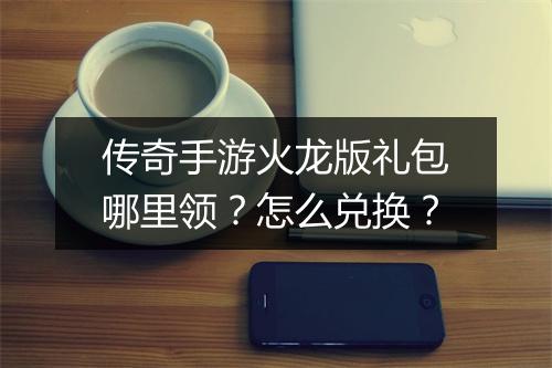 传奇手游火龙版礼包哪里领？怎么兑换？