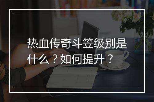 热血传奇斗笠级别是什么？如何提升？