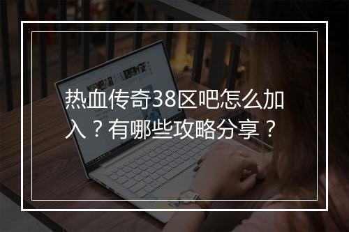 热血传奇38区吧怎么加入？有哪些攻略分享？