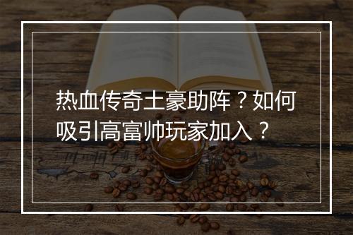 热血传奇土豪助阵？如何吸引高富帅玩家加入？