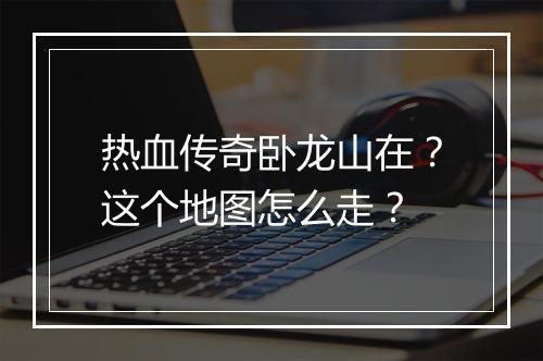 热血传奇卧龙山在？这个地图怎么走？