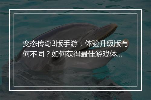 变态传奇3版手游，体验升级版有何不同？如何获得最佳游戏体验？