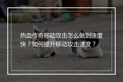 热血传奇移动攻击怎么做到速度快？如何提升移动攻击速度？