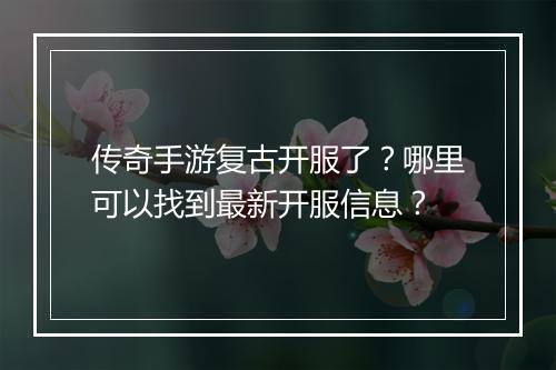 传奇手游复古开服了？哪里可以找到最新开服信息？