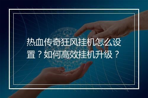 热血传奇狂风挂机怎么设置？如何高效挂机升级？