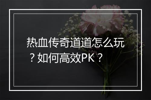 热血传奇道道怎么玩？如何高效PK？