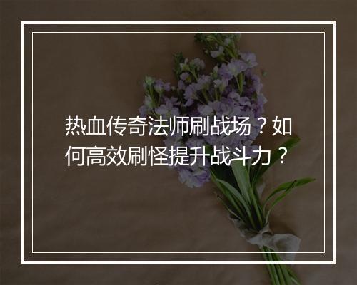 热血传奇法师刷战场？如何高效刷怪提升战斗力？